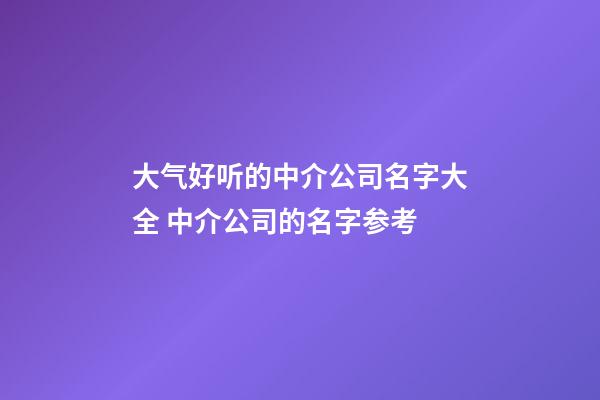 大气好听的中介公司名字大全 中介公司的名字参考-第1张-公司起名-玄机派